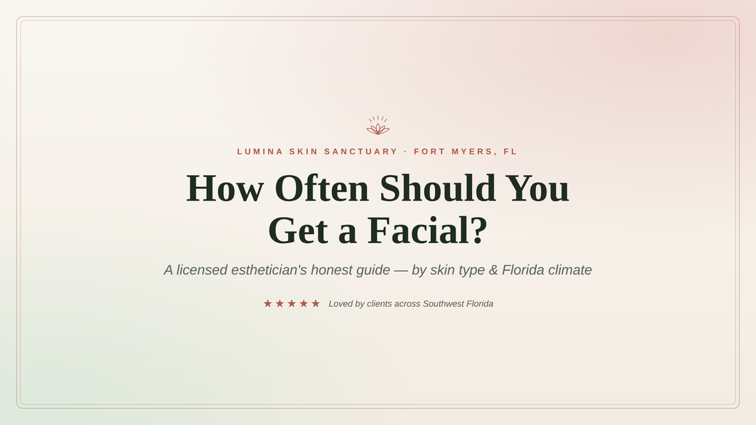 How Often Should You Get a Facial? A Fort Myers esthetician's guide by skin type and Florida climate — Lumina Skin Sanctuary